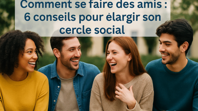 comment se faire des amis rencontrer de nouvelles personnes, créer des amitiés, vaincre la timidité sociale